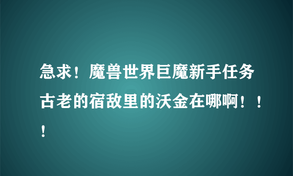 急求！魔兽世界巨魔新手任务古老的宿敌里的沃金在哪啊！！！