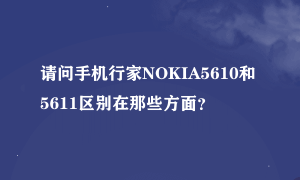 请问手机行家NOKIA5610和5611区别在那些方面？