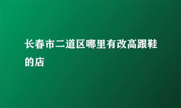 长春市二道区哪里有改高跟鞋的店