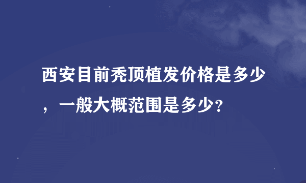 西安目前秃顶植发价格是多少，一般大概范围是多少？