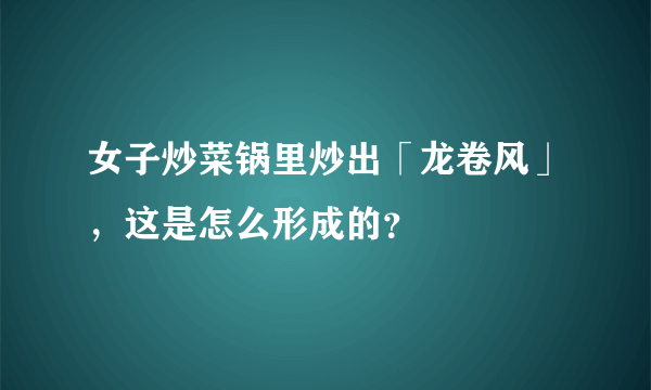 女子炒菜锅里炒出「龙卷风」，这是怎么形成的？