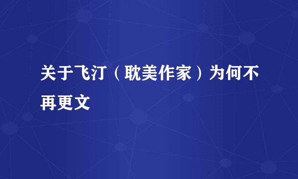 关于飞汀（耽美作家）为何不再更文