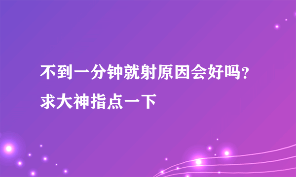 不到一分钟就射原因会好吗？求大神指点一下