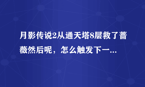 月影传说2从通天塔8层救了蔷薇然后呢，怎么触发下一个剧情？