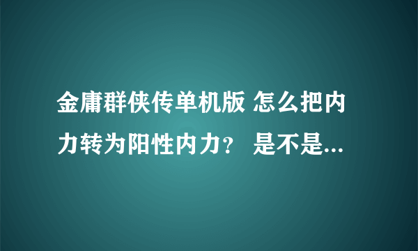 金庸群侠传单机版 怎么把内力转为阳性内力？ 是不是要学什么东西？学那个东西有什么属性要求吗？