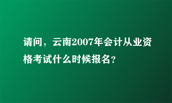 请问，云南2007年会计从业资格考试什么时候报名？