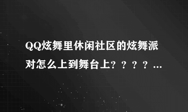 QQ炫舞里休闲社区的炫舞派对怎么上到舞台上？？？？？？？？？？？？？？？亲们