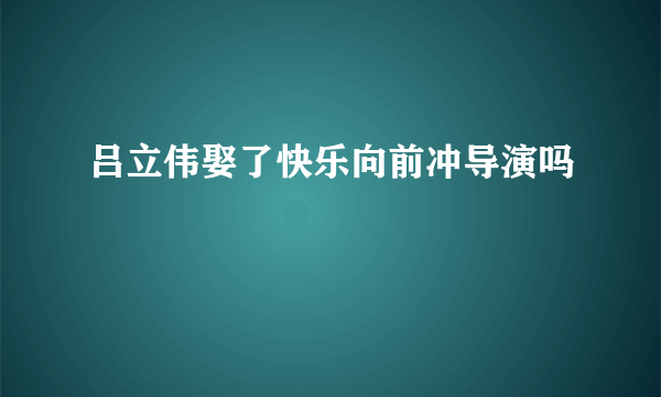 吕立伟娶了快乐向前冲导演吗