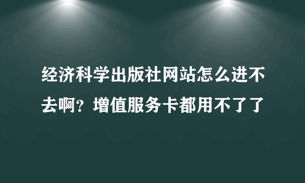 经济科学出版社网站怎么进不去啊？增值服务卡都用不了了