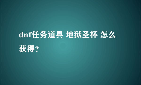 dnf任务道具 地狱圣杯 怎么获得？