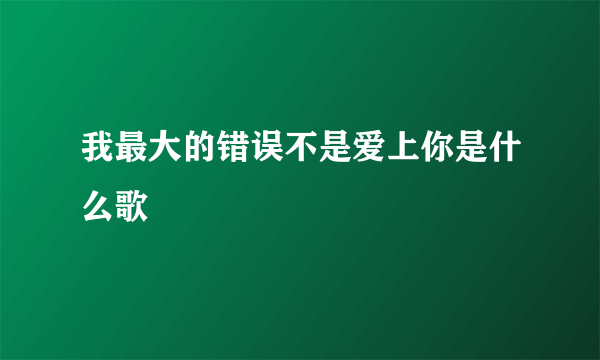 我最大的错误不是爱上你是什么歌