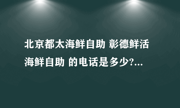 北京都太海鲜自助 彰德鲜活海鲜自助 的电话是多少? 价格是多少? 