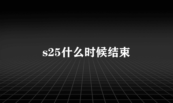 s25什么时候结束