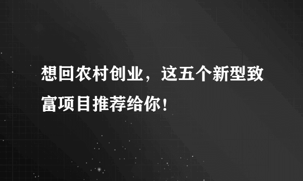 想回农村创业，这五个新型致富项目推荐给你！