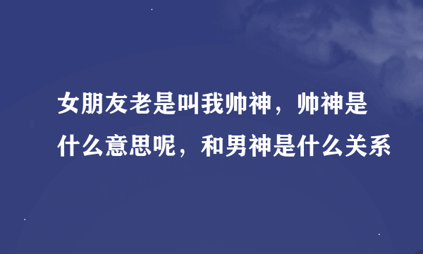 女朋友老是叫我帅神，帅神是什么意思呢，和男神是什么关系