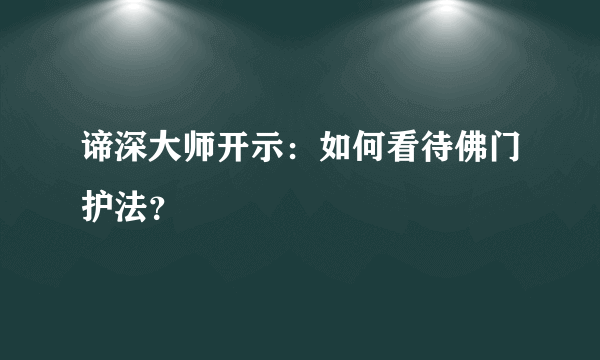 谛深大师开示：如何看待佛门护法？