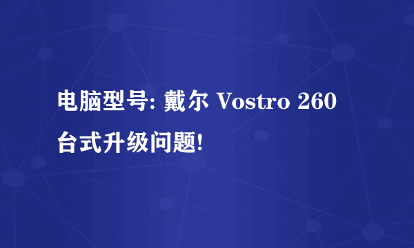 电脑型号: 戴尔 Vostro 260 台式升级问题!