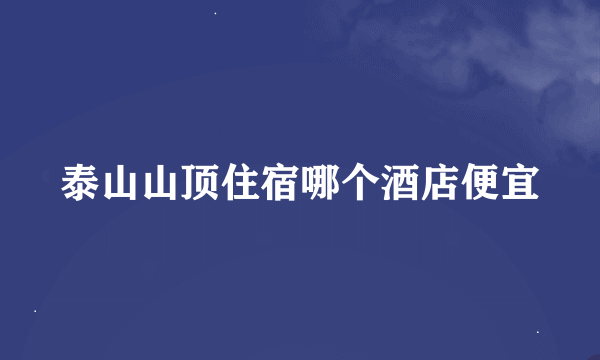 泰山山顶住宿哪个酒店便宜