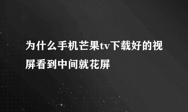 为什么手机芒果tv下载好的视屏看到中间就花屏