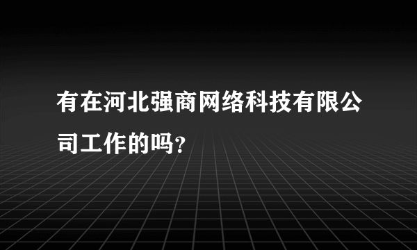 有在河北强商网络科技有限公司工作的吗？