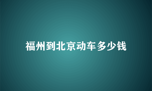 福州到北京动车多少钱