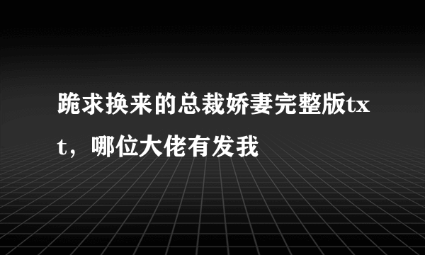 跪求换来的总裁娇妻完整版txt，哪位大佬有发我