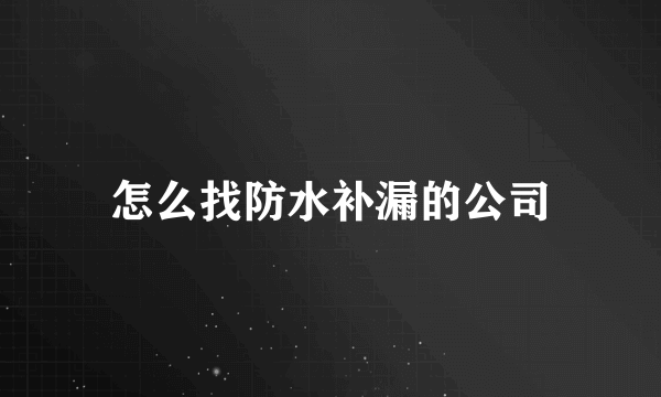 怎么找防水补漏的公司