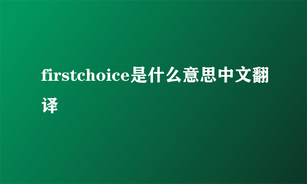 firstchoice是什么意思中文翻译