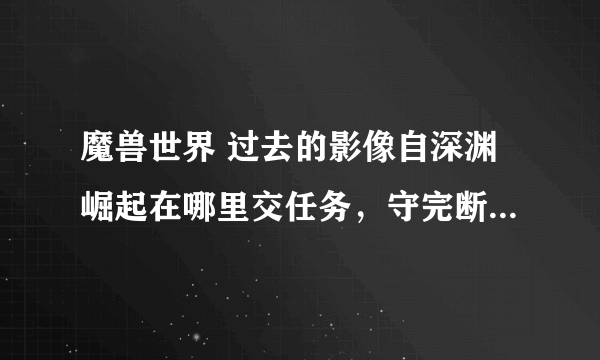 魔兽世界 过去的影像自深渊崛起在哪里交任务，守完断桥那了，说是把神器放到神殿顶端了，到底在哪啊