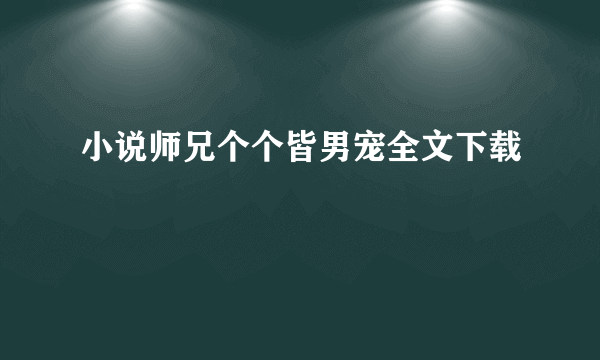 小说师兄个个皆男宠全文下载