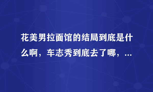 花美男拉面馆的结局到底是什么啊，车志秀到底去了哪，股份又是怎么回事啊？