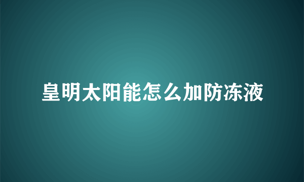 皇明太阳能怎么加防冻液