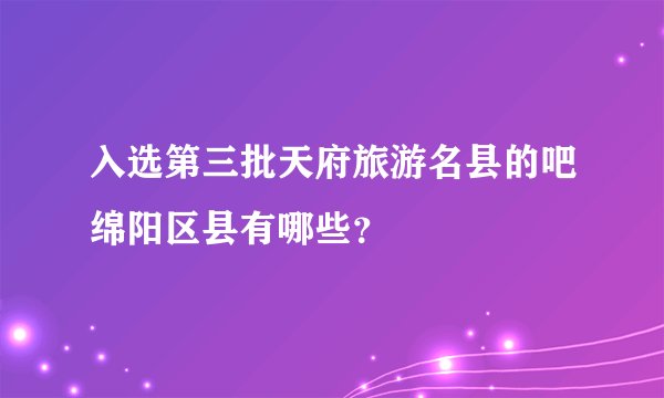 入选第三批天府旅游名县的吧绵阳区县有哪些？