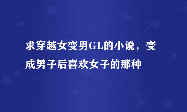 求穿越女变男GL的小说，变成男子后喜欢女子的那种