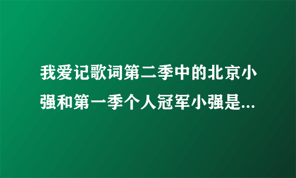 我爱记歌词第二季中的北京小强和第一季个人冠军小强是同一个人吗？