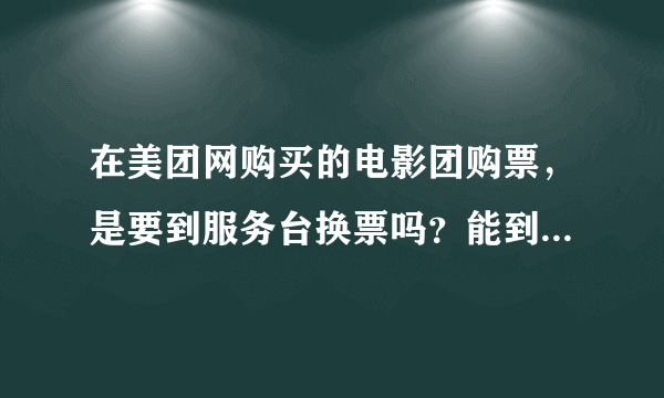 在美团网购买的电影团购票，是要到服务台换票吗？能到那些自己换票机换吗？，飞影电影城