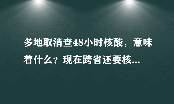 多地取消查48小时核酸，意味着什么？现在跨省还要核酸检测吗？