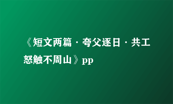 《短文两篇·夸父逐日·共工怒触不周山》pp