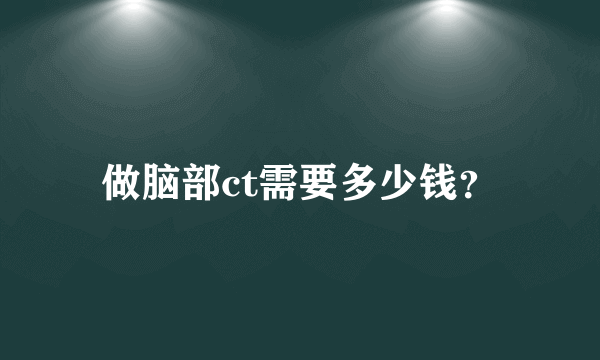 做脑部ct需要多少钱？