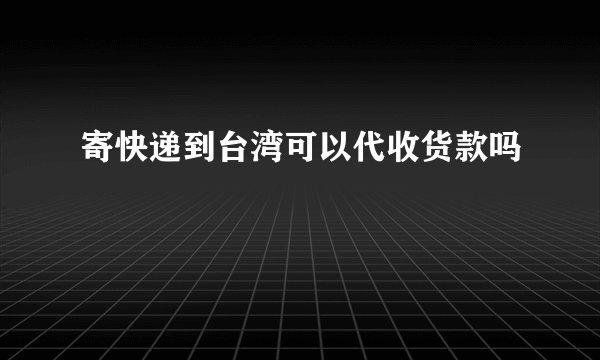 寄快递到台湾可以代收货款吗