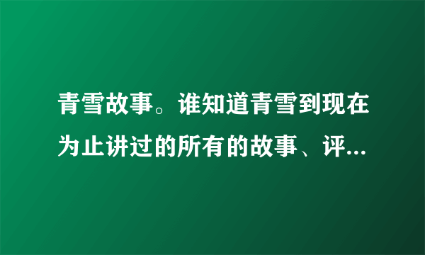 青雪故事。谁知道青雪到现在为止讲过的所有的故事、评书到底有多少？都叫什么名字啊？要全部的