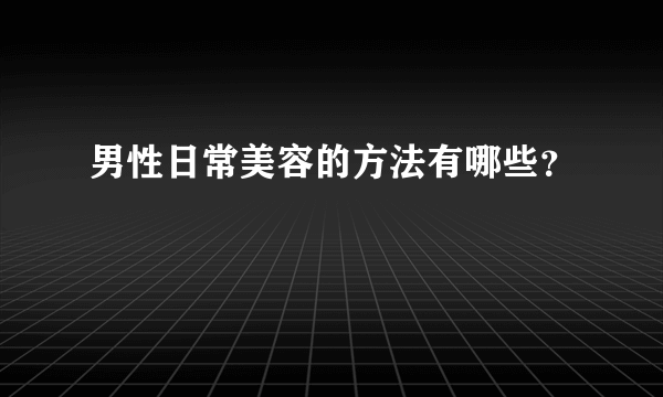 男性日常美容的方法有哪些？