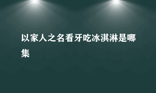 以家人之名看牙吃冰淇淋是哪集