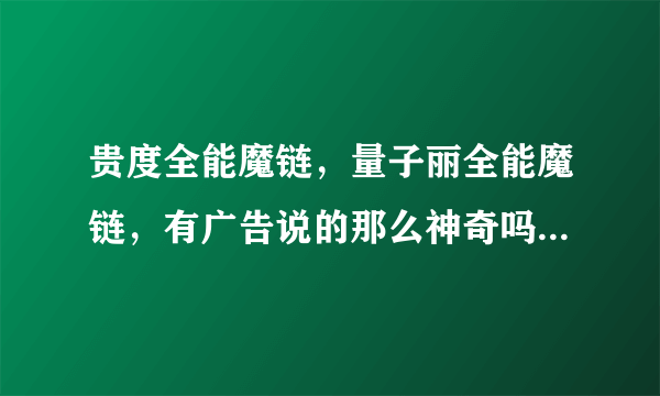 贵度全能魔链，量子丽全能魔链，有广告说的那么神奇吗？？？两者有什么不同？？