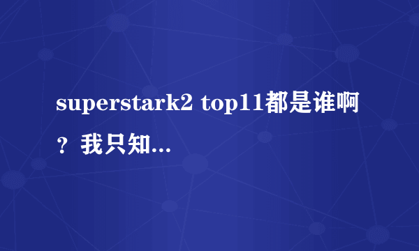 superstark2 top11都是谁啊？我只知道冠军是许阁，亚军是JOHN PArk，还有姜胜允，张才人，其他还有谁？？