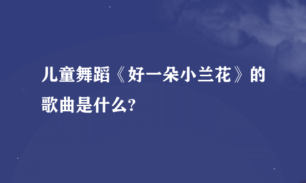 儿童舞蹈《好一朵小兰花》的歌曲是什么?