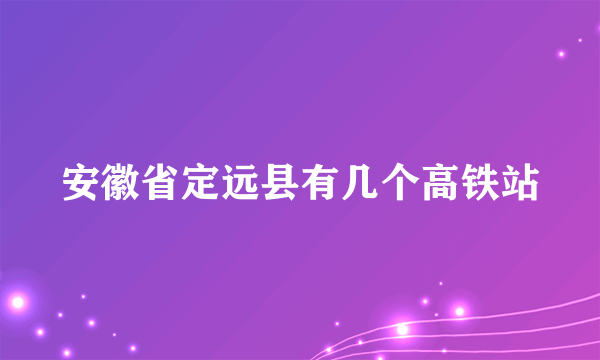 安徽省定远县有几个高铁站