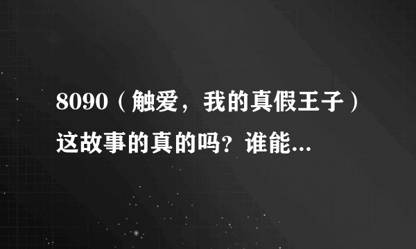 8090（触爱，我的真假王子）这故事的真的吗？谁能给我有根据的答案，谢谢啊