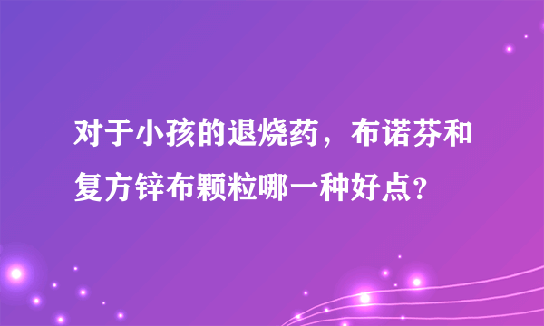 对于小孩的退烧药，布诺芬和复方锌布颗粒哪一种好点？