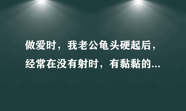 做爱时，我老公龟头硬起后，经常在没有射时，有黏黏的东西，那是什么？